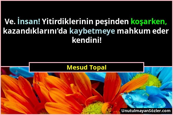 Mesud Topal - Ve. İnsan! Yitirdiklerinin peşinden koşarken, kazandıklarını'da kaybetmeye mahkum eder kendini!...