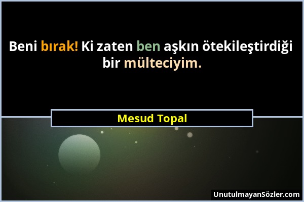 Mesud Topal - Beni bırak! Ki zaten ben aşkın ötekileştirdiği bir mülteciyim....