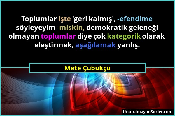 Mete Çubukçu - Toplumlar işte 'geri kalmış', -efendime söyleyeyim- miskin, demokratik geleneği olmayan toplumlar diye çok kategorik olarak eleştirmek,...