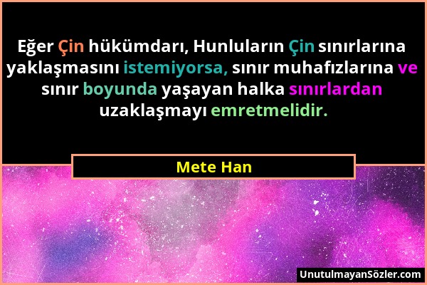 Mete Han - Eğer Çin hükümdarı, Hunluların Çin sınırlarına yaklaşmasını istemiyorsa, sınır muhafızlarına ve sınır boyunda yaşayan halka sınırlardan uza...