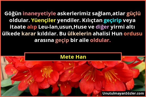 Mete Han - Göğün inaneyetiyle askerlerimiz sağlam,atlar güçlü oldular. Yüençiler yendiler. Kılıçtan geçirip veya itaate alıp Leu-lan,usun,Huse ve diğe...