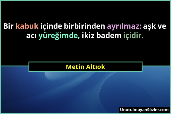 Metin Altıok - Bir kabuk içinde birbirinden ayrılmaz: aşk ve acı yüreğimde, ikiz badem içidir....