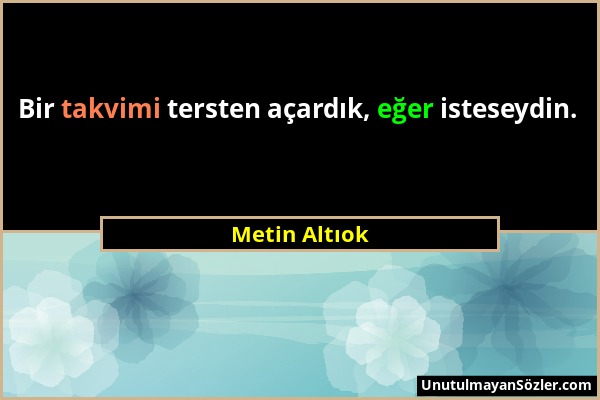 Metin Altıok - Bir takvimi tersten açardık, eğer isteseydin....