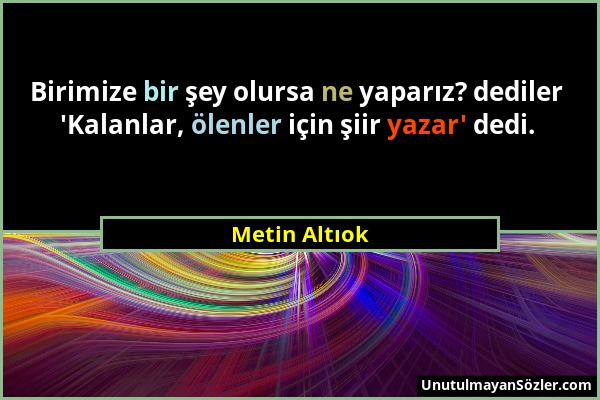 Metin Altıok - Birimize bir şey olursa ne yaparız? dediler 'Kalanlar, ölenler için şiir yazar' dedi....