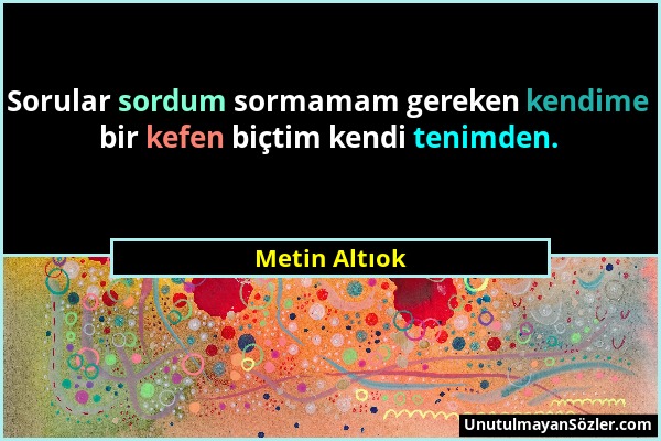 Metin Altıok - Sorular sordum sormamam gereken kendime bir kefen biçtim kendi tenimden....