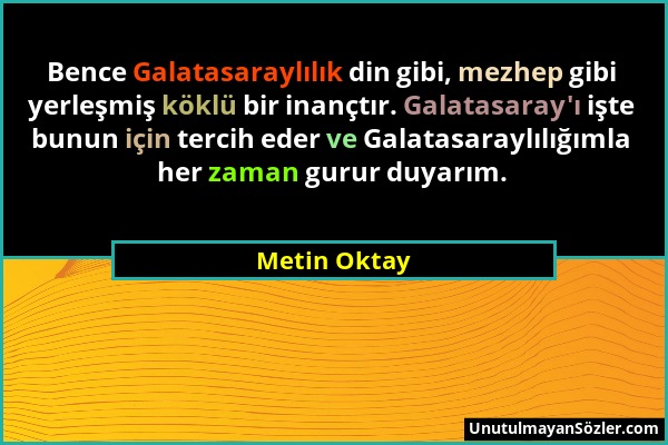 Metin Oktay - Bence Galatasaraylılık din gibi, mezhep gibi yerleşmiş köklü bir inançtır. Galatasaray'ı işte bunun için tercih eder ve Galatasaraylılığ...