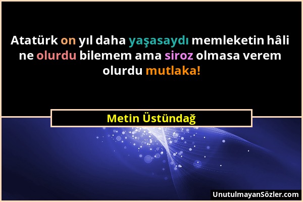 Metin Üstündağ - Atatürk on yıl daha yaşasaydı memleketin hâli ne olurdu bilemem ama siroz olmasa verem olurdu mutlaka!...