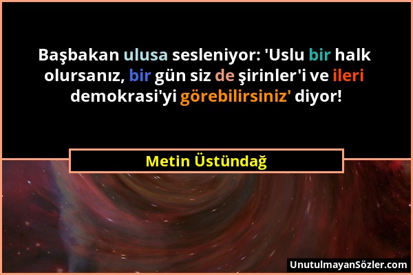Metin Üstündağ - Başbakan ulusa sesleniyor: 'Uslu bir halk olursanız, bir gün siz de şirinler'i ve ileri demokrasi'yi görebilirsiniz' diyor!...