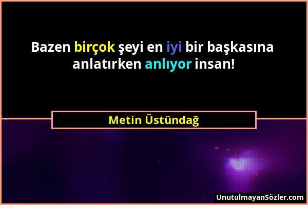 Metin Üstündağ - Bazen birçok şeyi en iyi bir başkasına anlatırken anlıyor insan!...