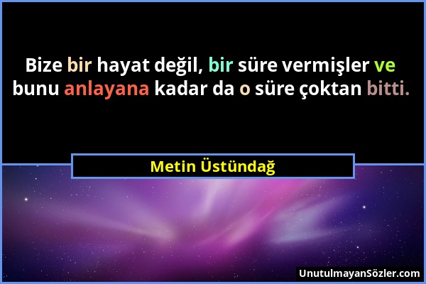 Metin Üstündağ - Bize bir hayat değil, bir süre vermişler ve bunu anlayana kadar da o süre çoktan bitti....