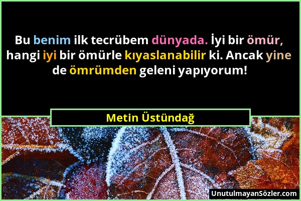 Metin Üstündağ - Bu benim ilk tecrübem dünyada. İyi bir ömür, hangi iyi bir ömürle kıyaslanabilir ki. Ancak yine de ömrümden geleni yapıyorum!...