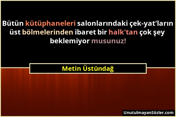 Metin Üstündağ - Bütün kütüphaneleri salonlarındaki çek-yat'ların üst bölmelerinden ibaret bir halk'tan çok şey beklemiyor musunuz!...