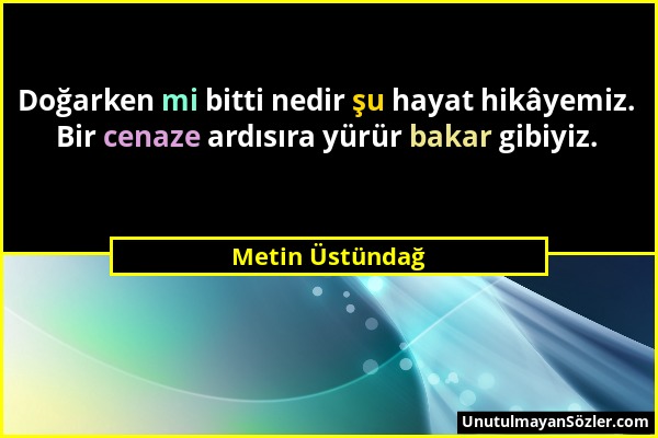 Metin Üstündağ - Doğarken mi bitti nedir şu hayat hikâyemiz. Bir cenaze ardısıra yürür bakar gibiyiz....