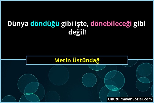 Metin Üstündağ - Dünya döndüğü gibi işte, dönebileceği gibi değil!...