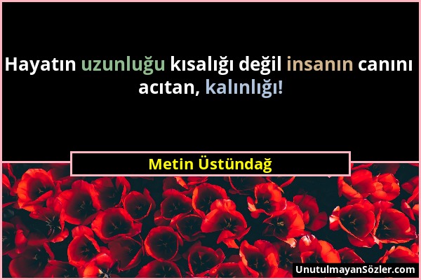 Metin Üstündağ - Hayatın uzunluğu kısalığı değil insanın canını acıtan, kalınlığı!...