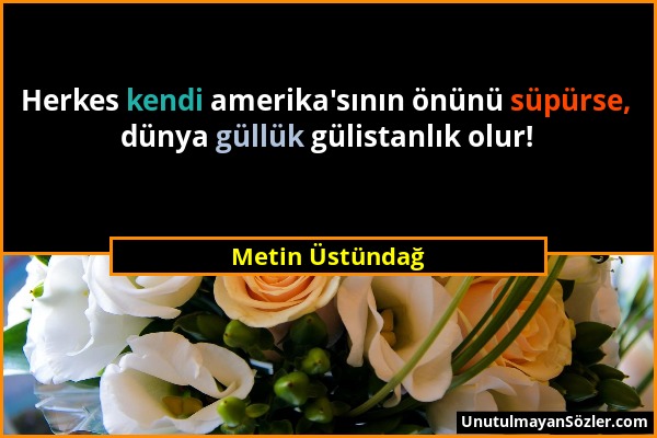 Metin Üstündağ - Herkes kendi amerika'sının önünü süpürse, dünya güllük gülistanlık olur!...