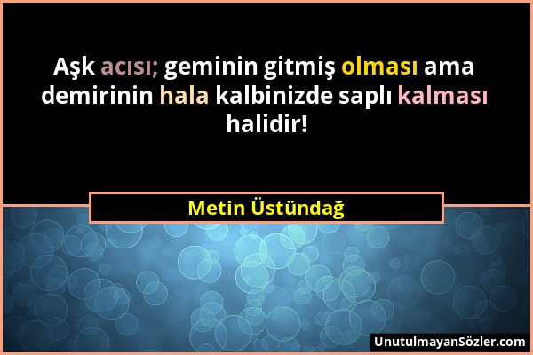 Metin Üstündağ - Aşk acısı; geminin gitmiş olması ama demirinin hala kalbinizde saplı kalması halidir!...