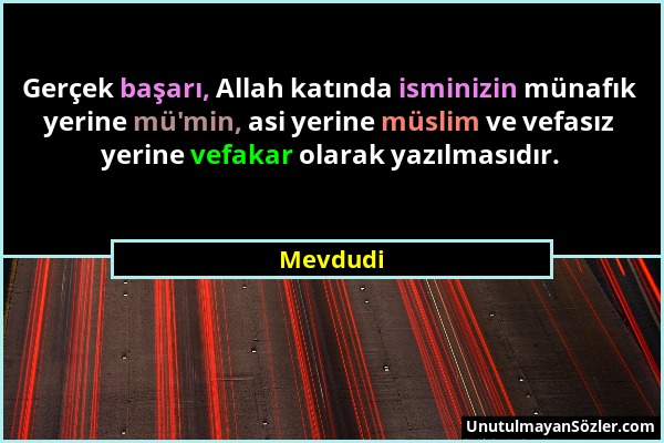 Mevdudi - Gerçek başarı, Allah katında isminizin münafık yerine mü'min, asi yerine müslim ve vefasız yerine vefakar olarak yazılmasıdır....