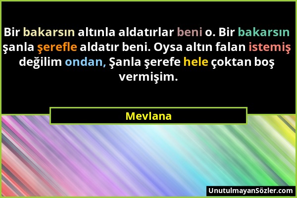 Mevlana - Bir bakarsın altınla aldatırlar beni o. Bir bakarsın şanla şerefle aldatır beni. Oysa altın falan istemiş değilim ondan, Şanla şerefe hele ç...