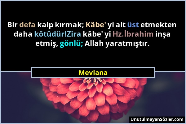 Mevlana - Bir defa kalp kırmak; Kâbe' yi alt üst etmekten daha kötüdür!Zira kâbe' yi Hz.İbrahim inşa etmiş, gönlü; Allah yaratmıştır....