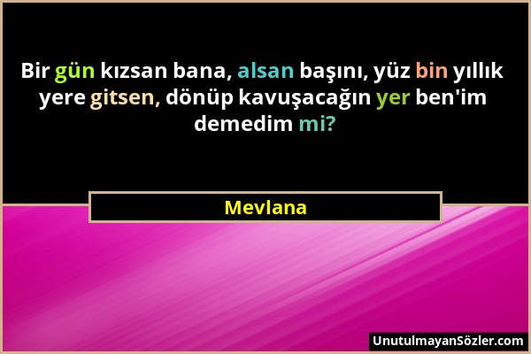 Mevlana - Bir gün kızsan bana, alsan başını, yüz bin yıllık yere gitsen, dönüp kavuşacağın yer ben'im demedim mi?...
