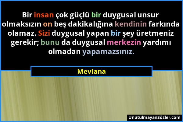 Mevlana - Bir insan çok güçlü bir duygusal unsur olmaksızın on beş dakikalığına kendinin farkında olamaz. Sizi duygusal yapan bir şey üretmeniz gereki...