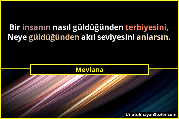 Mevlana - Bir insanın nasıl güldüğünden terbiyesini, Neye güldüğünden akıl seviyesini anlarsın....