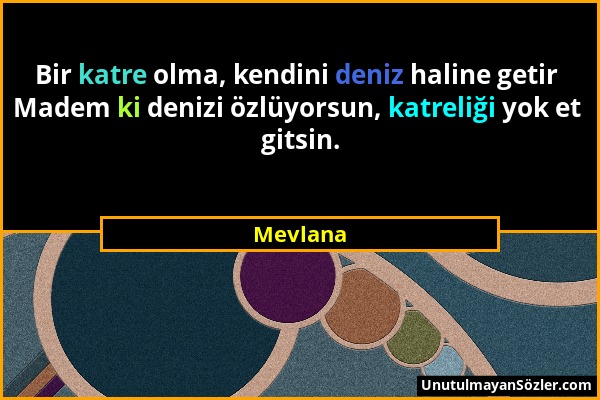 Mevlana - Bir katre olma, kendini deniz haline getir Madem ki denizi özlüyorsun, katreliği yok et gitsin....