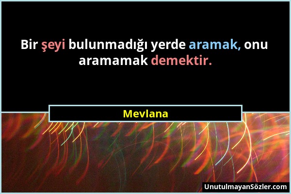 Mevlana - Bir şeyi bulunmadığı yerde aramak, onu aramamak demektir....