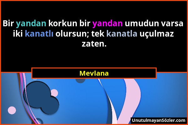 Mevlana - Bir yandan korkun bir yandan umudun varsa iki kanatlı olursun; tek kanatla uçulmaz zaten....