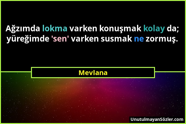 Mevlana - Ağzımda lokma varken konuşmak kolay da; yüreğimde 'sen' varken susmak ne zormuş....