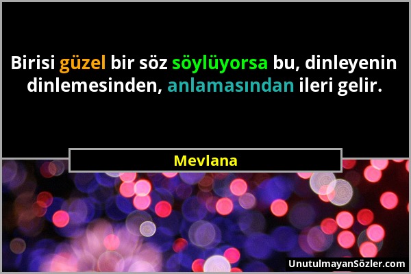 Mevlana - Birisi güzel bir söz söylüyorsa bu, dinleyenin dinlemesinden, anlamasından ileri gelir....