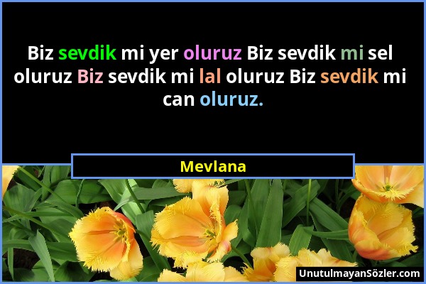 Mevlana - Biz sevdik mi yer oluruz Biz sevdik mi sel oluruz Biz sevdik mi lal oluruz Biz sevdik mi can oluruz....