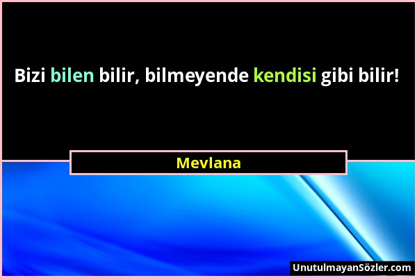 Mevlana - Bizi bilen bilir, bilmeyende kendisi gibi bilir!...