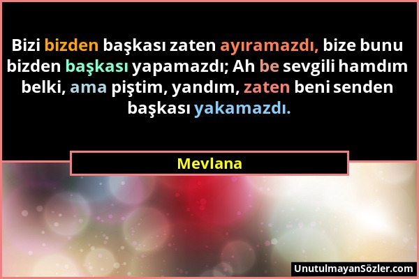 Mevlana - Bizi bizden başkası zaten ayıramazdı, bize bunu bizden başkası yapamazdı; Ah be sevgili hamdım belki, ama piştim, yandım, zaten beni senden...