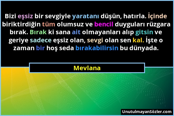 Mevlana - Bizi eşsiz bir sevgiyle yaratanı düşün, hatırla. İçinde biriktirdiğin tüm olumsuz ve bencil duyguları rüzgara bırak. Bırak ki sana ait olmay...