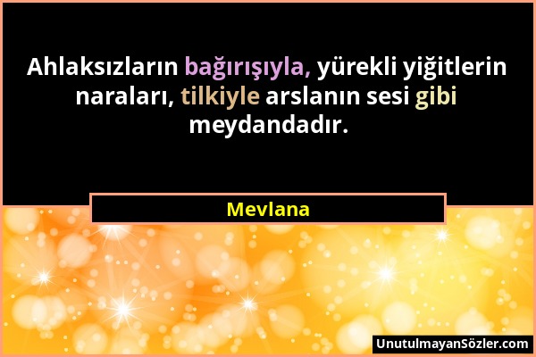 Mevlana - Ahlaksızların bağırışıyla, yürekli yiğitlerin naraları, tilkiyle arslanın sesi gibi meydandadır....