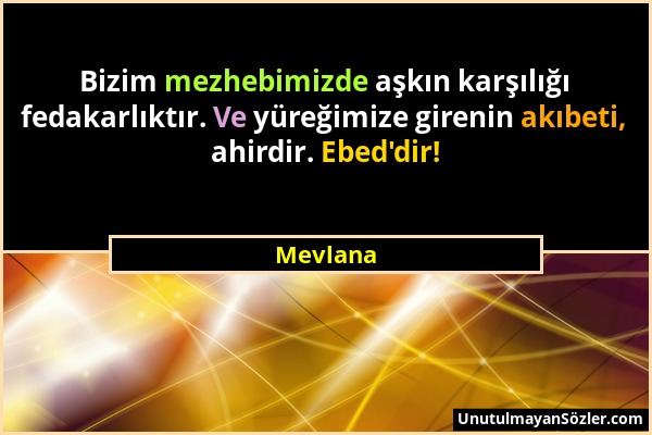 Mevlana - Bizim mezhebimizde aşkın karşılığı fedakarlıktır. Ve yüreğimize girenin akıbeti, ahirdir. Ebed'dir!...