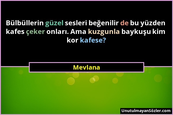 Mevlana - Bülbüllerin güzel sesleri beğenilir de bu yüzden kafes çeker onları. Ama kuzgunla baykuşu kim kor kafese?...