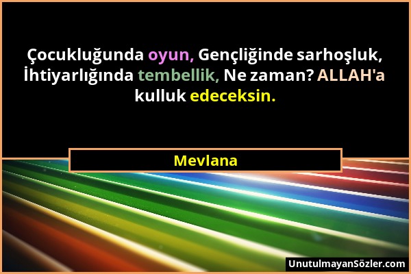 Mevlana - Çocukluğunda oyun, Gençliğinde sarhoşluk, İhtiyarlığında tembellik, Ne zaman? ALLAH'a kulluk edeceksin....