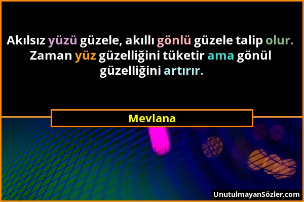 Mevlana - Akılsız yüzü güzele, akıllı gönlü güzele talip olur. Zaman yüz güzelliğini tüketir ama gönül güzelliğini artırır....