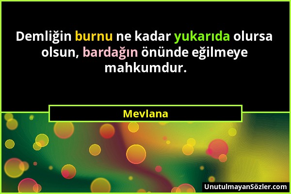 Mevlana - Demliğin burnu ne kadar yukarıda olursa olsun, bardağın önünde eğilmeye mahkumdur....