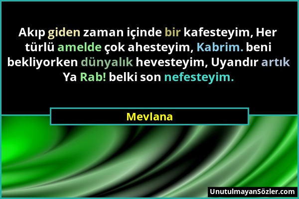 Mevlana - Akıp giden zaman içinde bir kafesteyim, Her türlü amelde çok ahesteyim, Kabrim. beni bekliyorken dünyalık hevesteyim, Uyandır artık Ya Rab!...