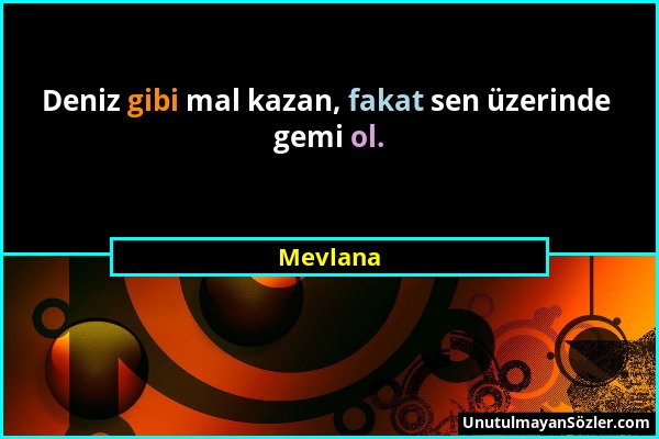 Mevlana - Deniz gibi mal kazan, fakat sen üzerinde gemi ol....