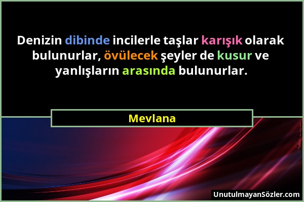 Mevlana - Denizin dibinde incilerle taşlar karışık olarak bulunurlar, övülecek şeyler de kusur ve yanlışların arasında bulunurlar....