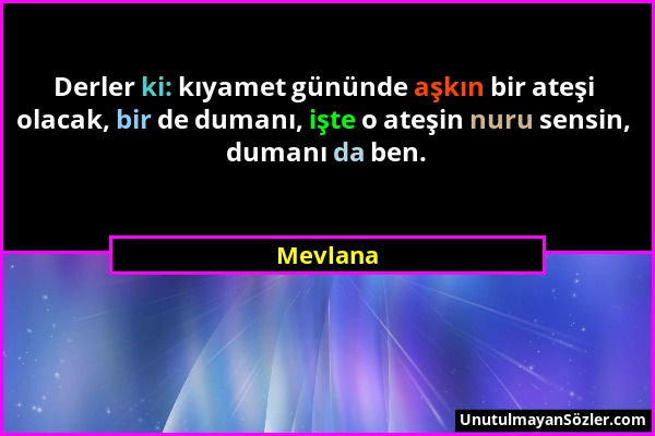 Mevlana - Derler ki: kıyamet gününde aşkın bir ateşi olacak, bir de dumanı, işte o ateşin nuru sensin, dumanı da ben....