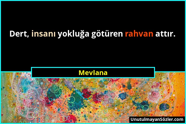 Mevlana - Dert, insanı yokluğa götüren rahvan attır....