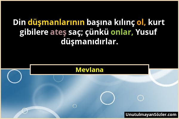 Mevlana - Din düşmanlarının başına kılınç ol, kurt gibilere ateş saç; çünkü onlar, Yusuf düşmanıdırlar....