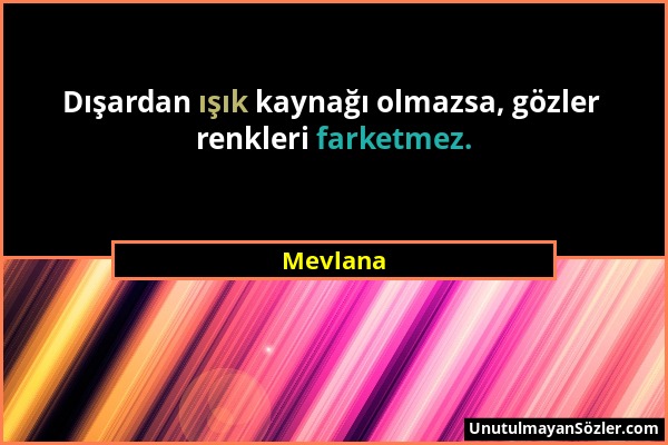 Mevlana - Dışardan ışık kaynağı olmazsa, gözler renkleri farketmez....