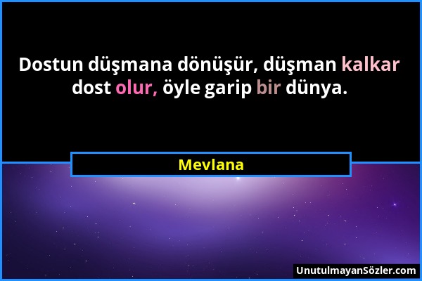 Mevlana - Dostun düşmana dönüşür, düşman kalkar dost olur, öyle garip bir dünya....